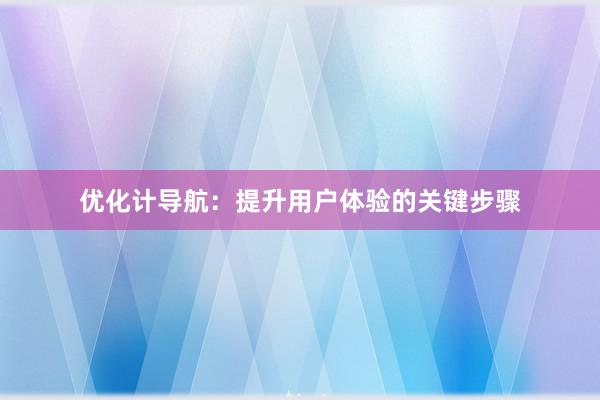 优化计导航：提升用户体验的关键步骤