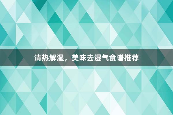 清热解湿，美味去湿气食谱推荐