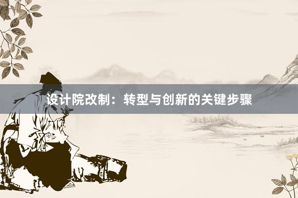 设计院改制：转型与创新的关键步骤