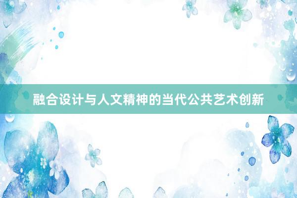 融合设计与人文精神的当代公共艺术创新